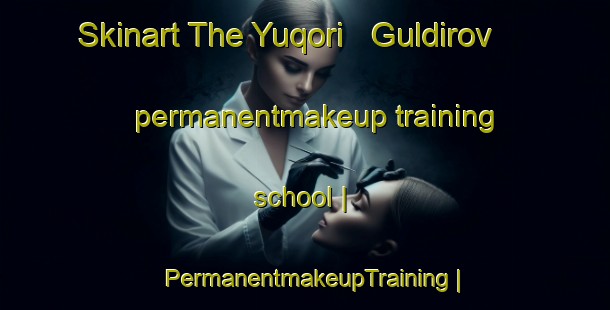 Skinart The Yuqori   Guldirov permanentmakeup training school | PermanentmakeupTraining | PermanentmakeupClasses | SkinartTraining-Uzbekistan